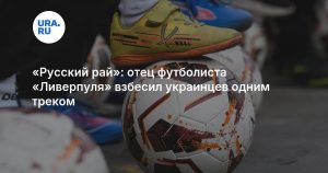 «Русский рай»: отец футболиста «Ливерпуля» взбесил украинцев одним треком